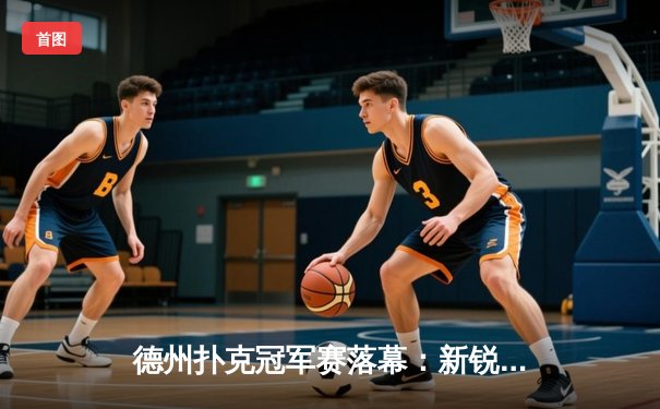 德州扑克冠军赛落幕：新锐选手李明逆转夺冠，创造单日积分纪录