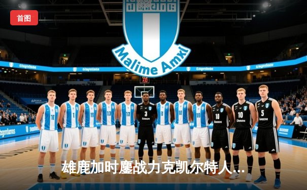 雄鹿加时鏖战力克凯尔特人 字母哥44+14+7主宰关键时刻