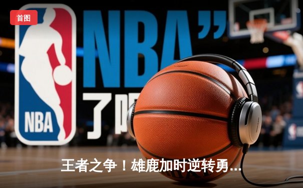 王者之争！雄鹿加时逆转勇士，字母哥狂砍36+18创赛季新高
