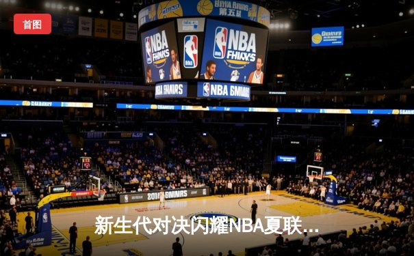 新生代对决闪耀NBA夏联：榜眼探花数据井喷，火箭加时险胜开拓者